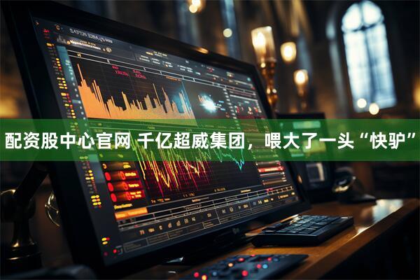 配资股中心官网 千亿超威集团，喂大了一头“快驴”