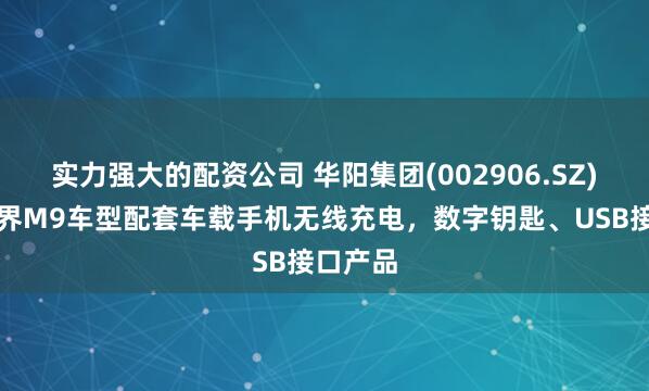 实力强大的配资公司 华阳集团(002906.SZ)：为问界M9车型配套车载手机无线充电，数字钥匙、USB接口产品