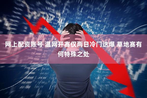 网上配资账号 温网开赛仅两日冷门迭爆 草地赛有何特殊之处