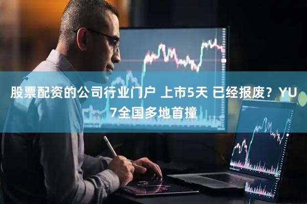 股票配资的公司行业门户 上市5天 已经报废？YU7全国多地首撞