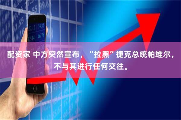 配资家 中方突然宣布，“拉黑”捷克总统帕维尔，不与其进行任何交往。