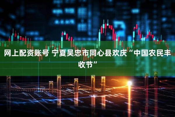网上配资账号 宁夏吴忠市同心县欢庆“中国农民丰收节”