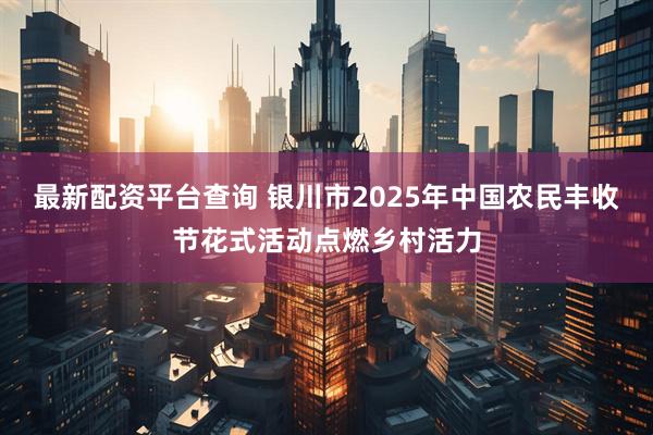最新配资平台查询 银川市2025年中国农民丰收节花式活动点燃乡村活力