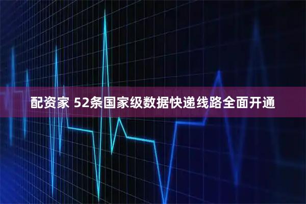 配资家 52条国家级数据快递线路全面开通