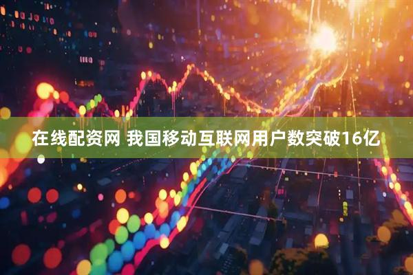 在线配资网 我国移动互联网用户数突破16亿