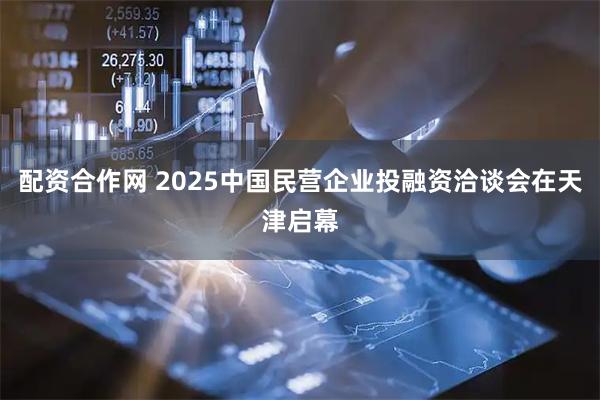 配资合作网 2025中国民营企业投融资洽谈会在天津启幕