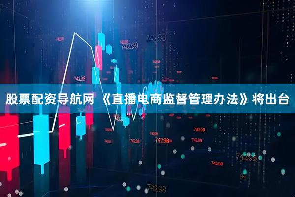 股票配资导航网 《直播电商监督管理办法》将出台